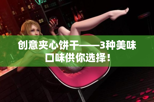 创意夹心饼干——3种美味口味供你选择！