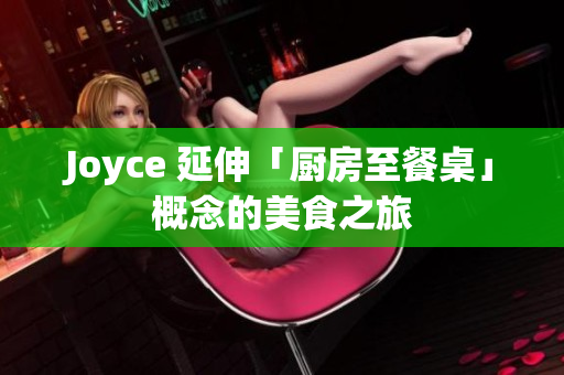 Joyce 延伸「厨房至餐桌」概念的美食之旅