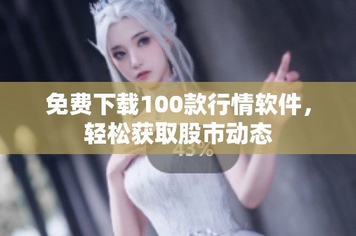 免费下载100款行情软件，轻松获取股市动态