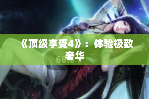 《顶级享受4》：体验极致奢华