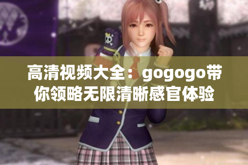 高清视频大全：gogogo带你领略无限清晰感官体验