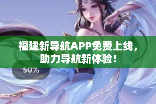 福建新导航APP免费上线，助力导航新体验！