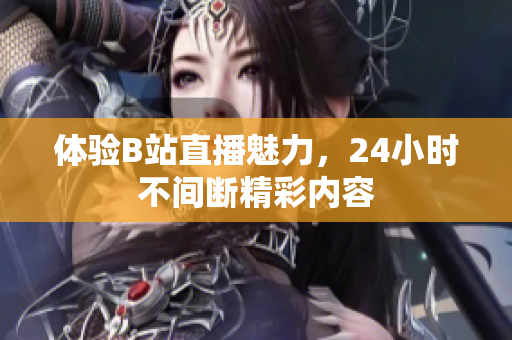 体验B站直播魅力，24小时不间断精彩内容