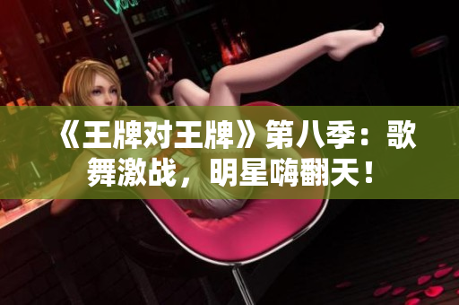 《王牌对王牌》第八季：歌舞激战，明星嗨翻天！
