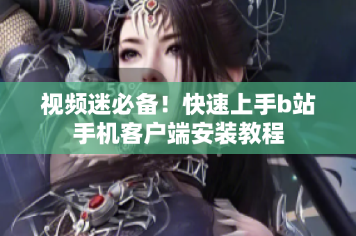 视频迷必备！快速上手b站手机客户端安装教程