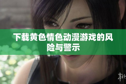 下载黄色情色动漫游戏的风险与警示