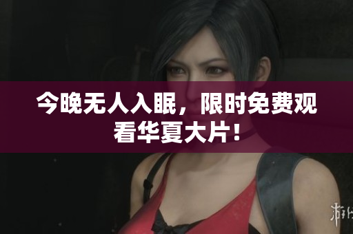 今晚无人入眠，限时免费观看华夏大片！