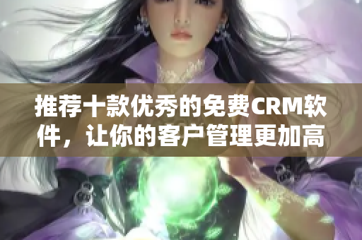 推荐十款优秀的免费CRM软件，让你的客户管理更加高效