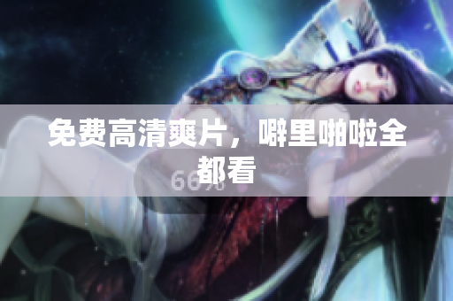 免费高清爽片，噼里啪啦全都看
