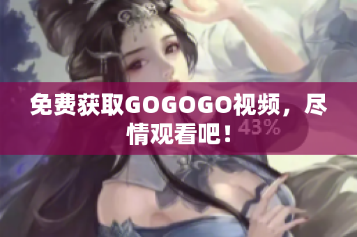 免费获取GOGOGO视频，尽情观看吧！