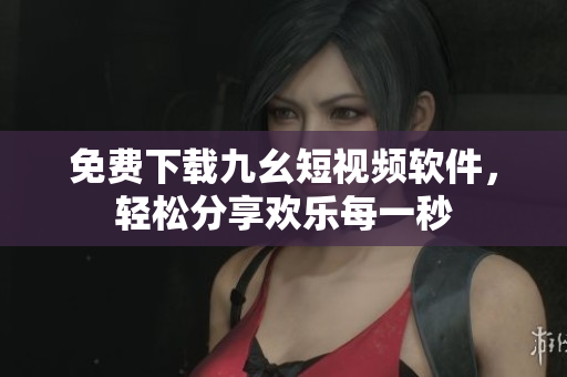 免费下载九幺短视频软件，轻松分享欢乐每一秒
