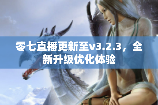 零七直播更新至v3.2.3，全新升级优化体验