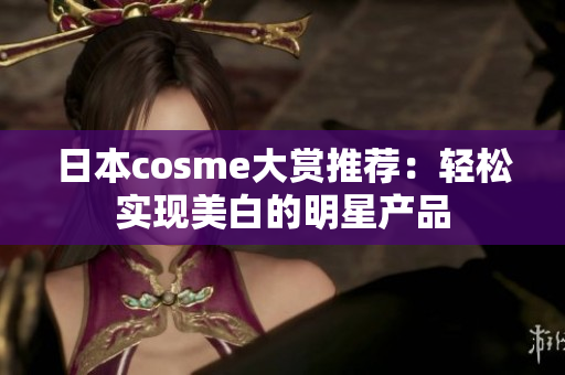 日本cosme大赏推荐：轻松实现美白的明星产品
