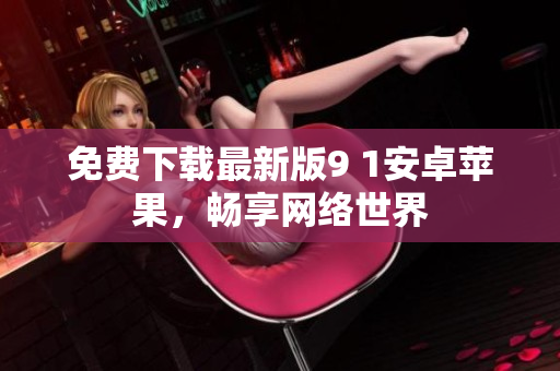 免费下载最新版9 1安卓苹果，畅享网络世界