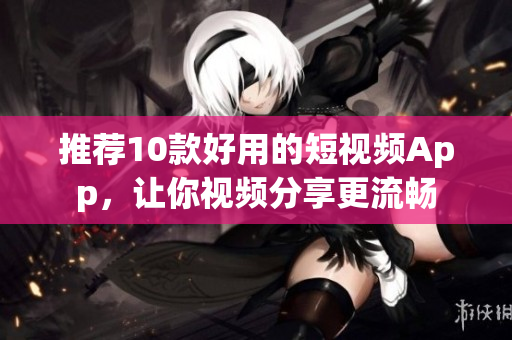 推荐10款好用的短视频App，让你视频分享更流畅
