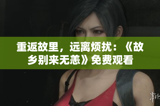 重返故里，远离烦扰：《故乡别来无恙》免费观看