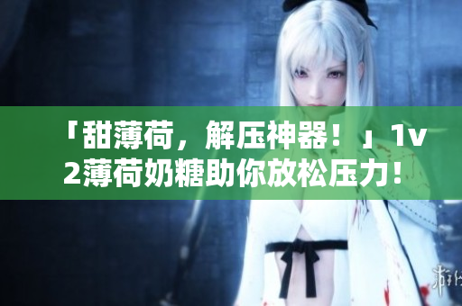 「甜薄荷，解压神器！」1v2薄荷奶糖助你放松压力！