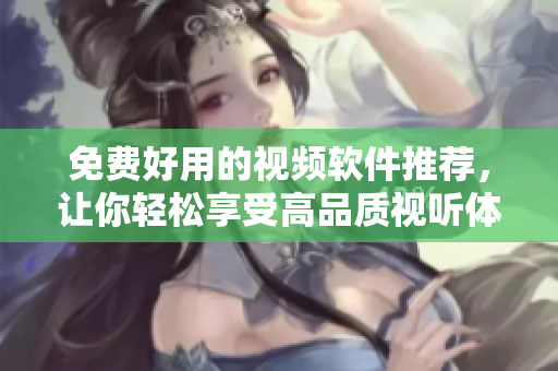 免费好用的视频软件推荐，让你轻松享受高品质视听体验
