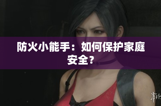 防火小能手：如何保护家庭安全？