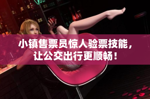 小镇售票员惊人验票技能，让公交出行更顺畅！