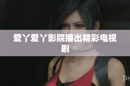 爱丫爱丫影院播出精彩电视剧