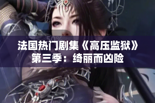 法国热门剧集《高压监狱》第三季：绮丽而凶险