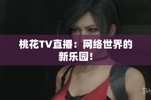 桃花TV直播：网络世界的新乐园！