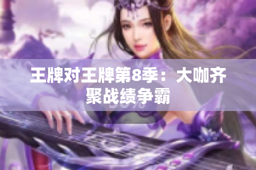 王牌对王牌第8季：大咖齐聚战绩争霸