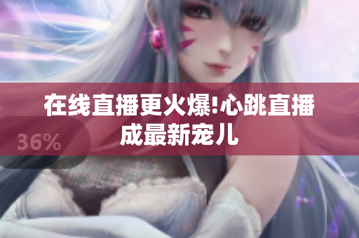 在线直播更火爆!心跳直播成最新宠儿