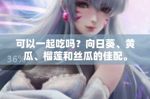 可以一起吃吗？向日葵、黄瓜、榴莲和丝瓜的佳配。