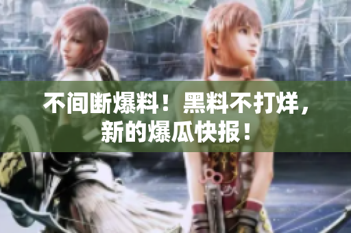 不间断爆料！黑料不打烊，新的爆瓜快报！