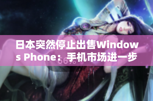 日本突然停止出售Windows Phone：手机市场进一步缩水