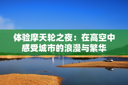 体验摩天轮之夜：在高空中感受城市的浪漫与繁华