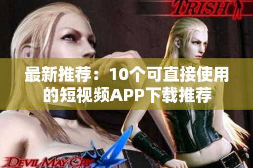 最新推荐：10个可直接使用的短视频APP下载推荐