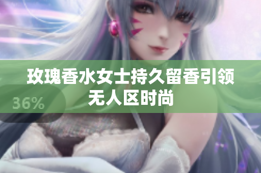 玫瑰香水女士持久留香引领无人区时尚