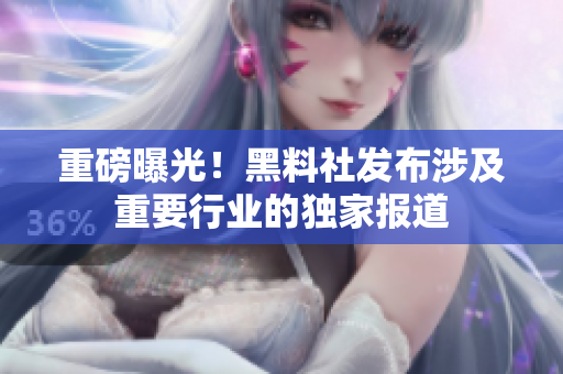 重磅曝光！黑料社发布涉及重要行业的独家报道