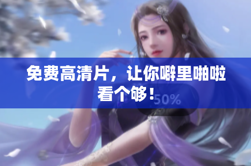 免费高清片，让你噼里啪啦看个够！