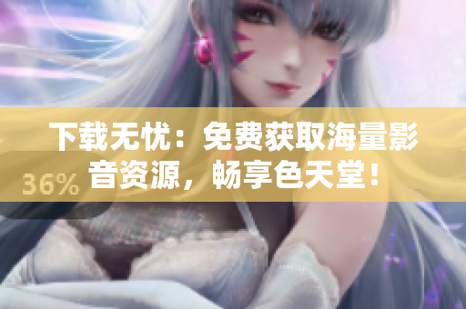 下载无忧：免费获取海量影音资源，畅享色天堂！