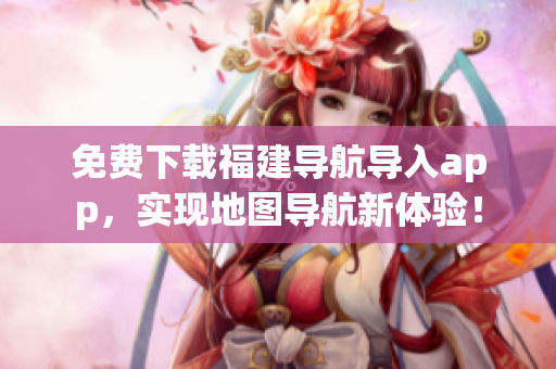 免费下载福建导航导入app，实现地图导航新体验！