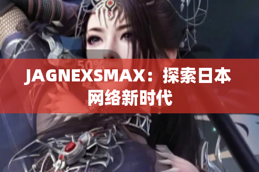 JAGNEXSMAX：探索日本网络新时代