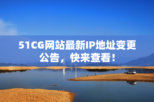51CG网站最新IP地址变更公告，快来查看！