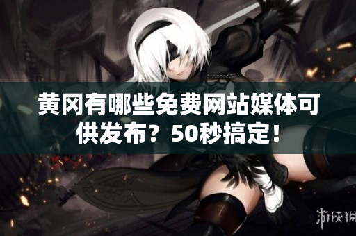 黄冈有哪些免费网站媒体可供发布？50秒搞定！