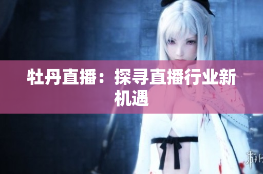 牡丹直播：探寻直播行业新机遇