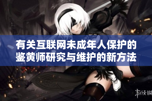 有关互联网未成年人保护的鉴黄师研究与维护的新方法