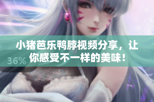 小猪芭乐鸭脖视频分享，让你感受不一样的美味！