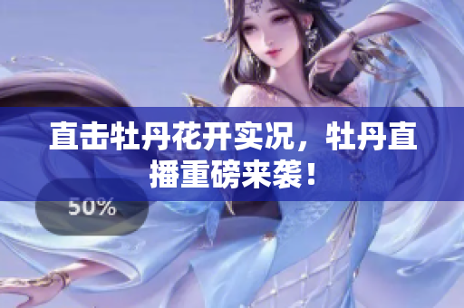 直击牡丹花开实况，牡丹直播重磅来袭！