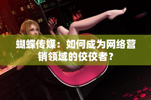 蝴蝶传媒：如何成为网络营销领域的佼佼者？