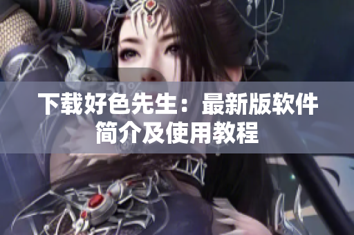 下载好色先生：最新版软件简介及使用教程
