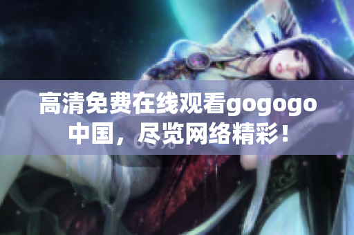 高清免费在线观看gogogo中国，尽览网络精彩！