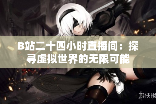 B站二十四小时直播间：探寻虚拟世界的无限可能